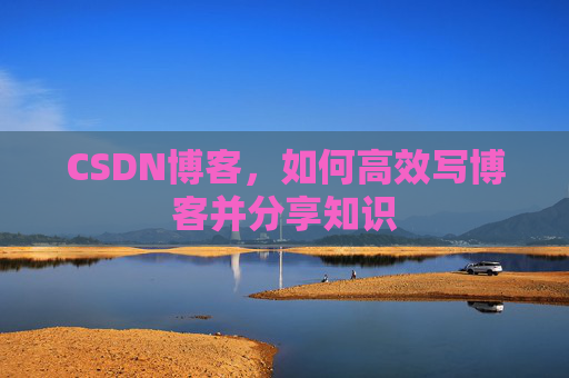 CSDN博客，如何高效写博客并分享知识
