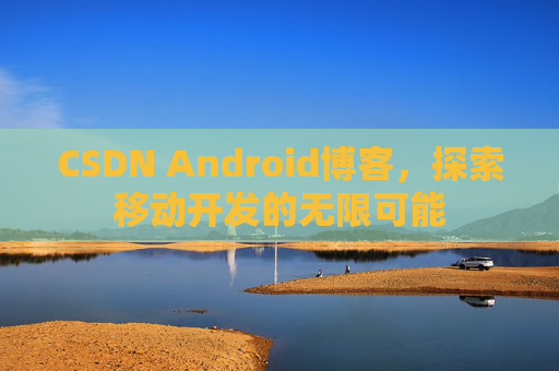 CSDN Android博客，探索移动开发的无限可能